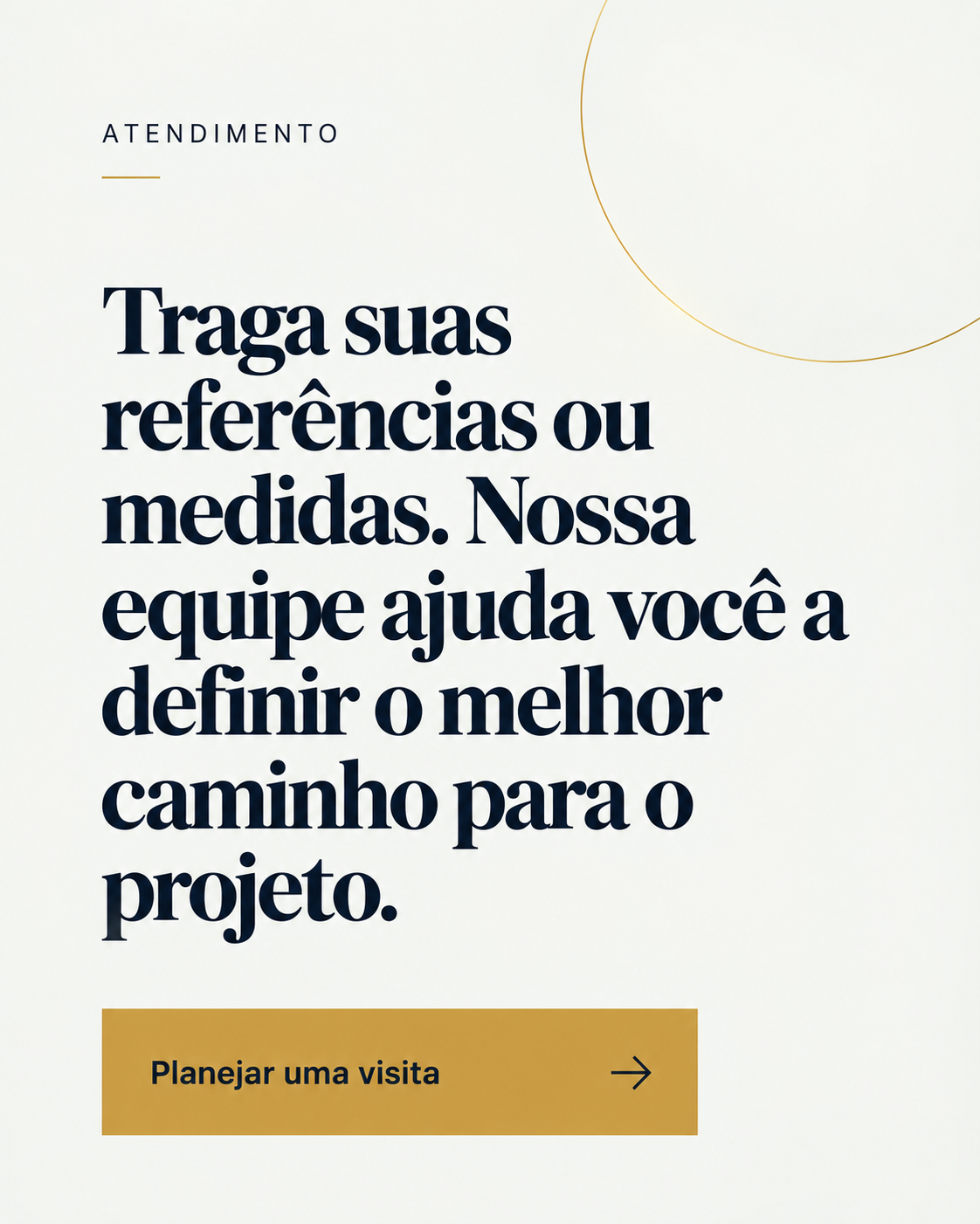 Traga suas referências ou medidas. Nossa equipe ajuda você a definir o melhor caminho para o projeto. Planejar uma visita.